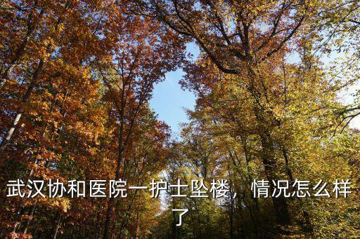 武漢協和醫院孟春慶怎么樣,武漢協和醫院一護士墜樓