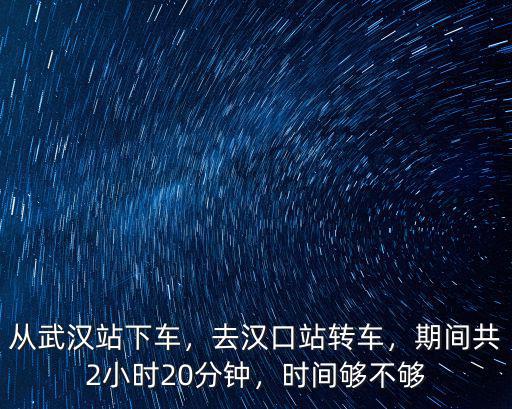 從武漢站下車，去漢口站轉(zhuǎn)車，期間共2小時20分鐘，時間夠不夠