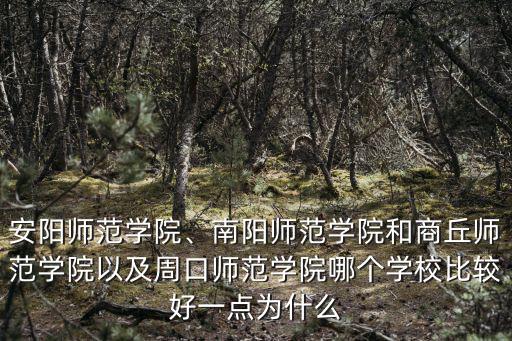 安陽師范學院、南陽師范學院和商丘師范學院以及周口師范學院哪個學校比較好一點為什么