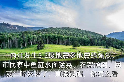 內江發生5.2級地震多地震感強烈，市民家中魚缸水面猛晃、衣架傾倒，網友：嚇死我了，直接晃醒，你怎么看