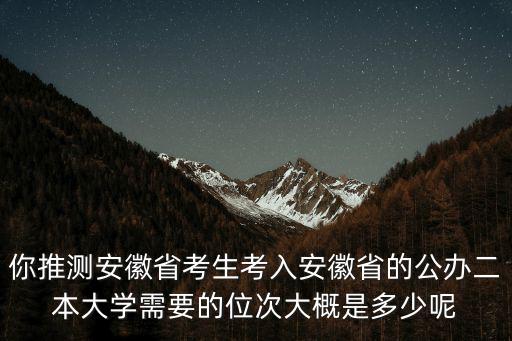 你推測安徽省考生考入安徽省的公辦二本大學需要的位次大概是多少呢
