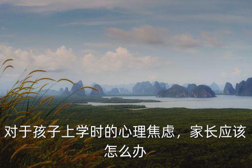 對于孩子上學時的心理焦慮，家長應該怎么辦