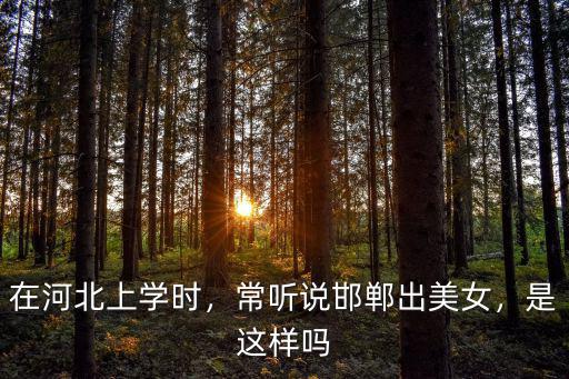 在河北上學時，常聽說邯鄲出美女，是這樣嗎