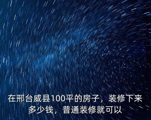 在邢臺威縣100平的房子，裝修下來多少錢，普通裝修就可以