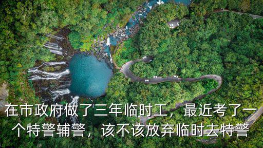 在市政府做了三年臨時工，最近考了一個特警輔警，該不該放棄臨時去特警