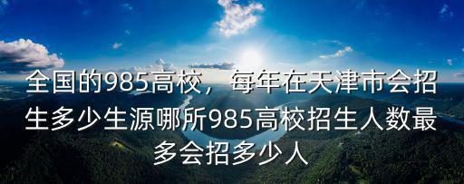 全國(guó)的985高校，每年在天津市會(huì)招生多少生源哪所985高校招生人數(shù)最多會(huì)招多少人