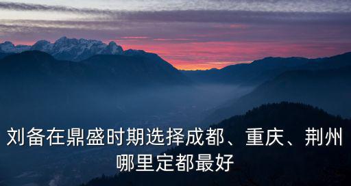 劉備成都封帝在哪里,劉備在鼎盛時期選擇成都