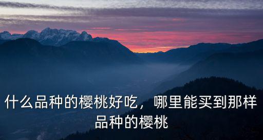 什么品種的櫻桃好吃，哪里能買(mǎi)到那樣品種的櫻桃