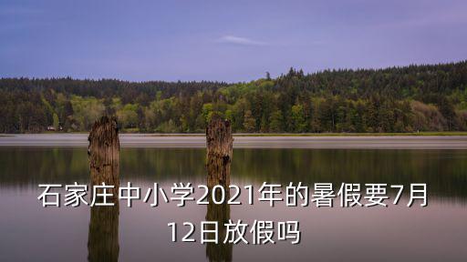 石家莊中小學2021年的暑假要7月12日放假嗎