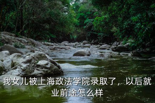 我女兒被上海政法學院錄取了，以后就業前途怎么樣