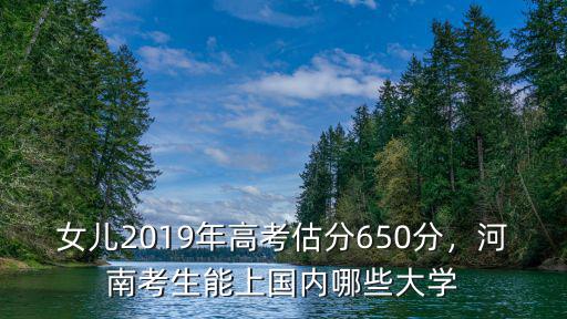 女兒2019年高考估分650分，河南考生能上國內哪些大學