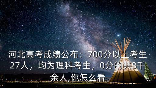 河北高考成績公布：700分以上考生27人，均為理科考生，0分的共8千余人,你怎么看