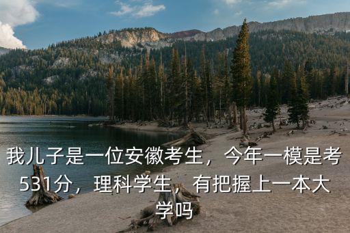我兒子是一位安徽考生，今年一模是考531分，理科學生，有把握上一本大學嗎