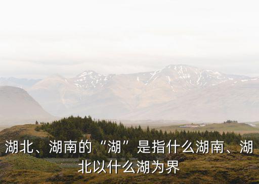 湖北、湖南的“湖”是指什么湖南、湖北以什么湖為界