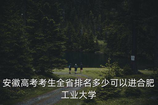 安徽高考考生全省排名多少可以進(jìn)合肥工業(yè)大學(xué)