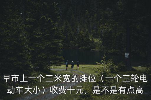 早市上一個三米寬的攤位（一個三輪電動車大小）收費十元，是不是有點高