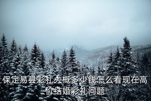 保定彩禮是多少錢,保定易縣彩禮大概多少錢
