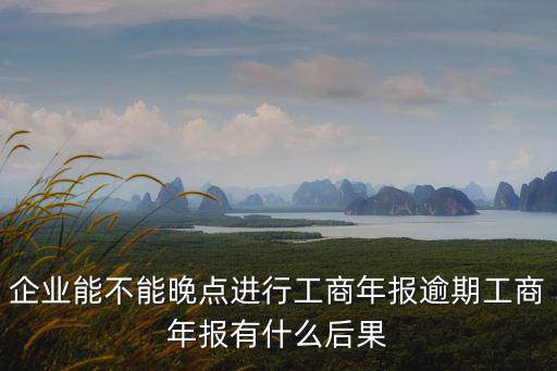 武漢工商年報逾期怎么辦,逾期工商年報有什么后果