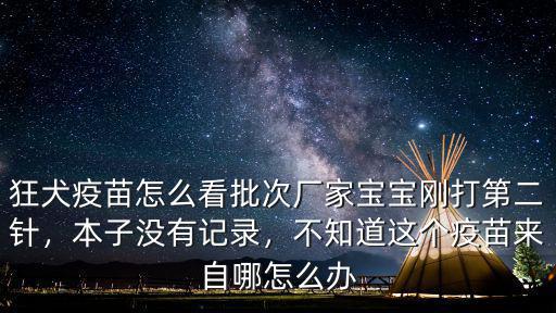 狂犬疫苗怎么看批次廠家寶寶剛打第二針，本子沒有記錄，不知道這個(gè)疫苗來自哪怎么辦