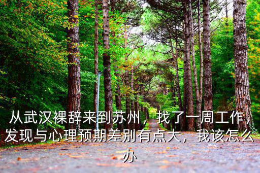 從武漢裸辭來到蘇州，找了一周工作，發現與心理預期差別有點大，我該怎么辦