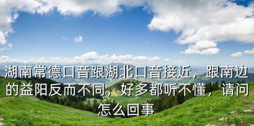 湖南常德口音跟湖北口音接近，跟南邊的益陽(yáng)反而不同，好多都聽不懂，請(qǐng)問怎么回事