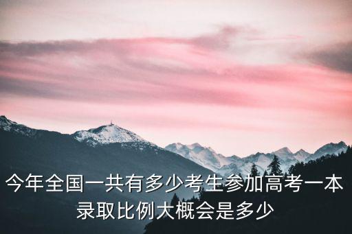 今年全國一共有多少考生參加高考一本錄取比例大概會是多少