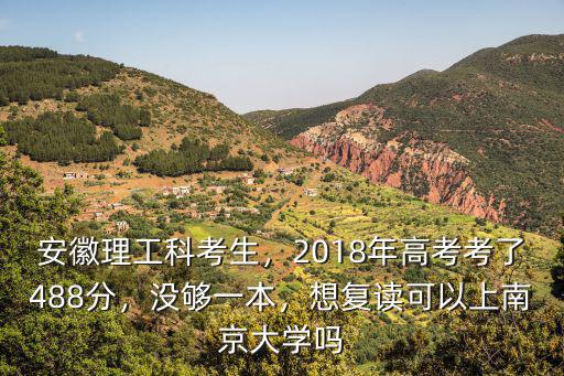 安徽理工科考生，2018年高考考了488分，沒夠一本，想復讀可以上南京大學嗎
