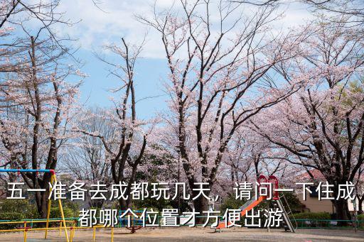 五一準備去成都玩幾天，請問一下住成都哪個位置才方便出游