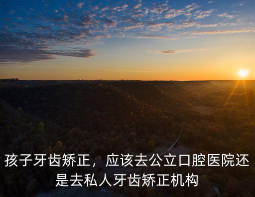 孩子牙齒矯正，應該去公立口腔醫院還是去私人牙齒矯正機構