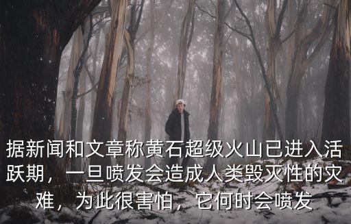 據新聞和文章稱黃石超級火山已進入活躍期，一旦噴發會造成人類毀滅性的災難，為此很害怕，它何時會噴發