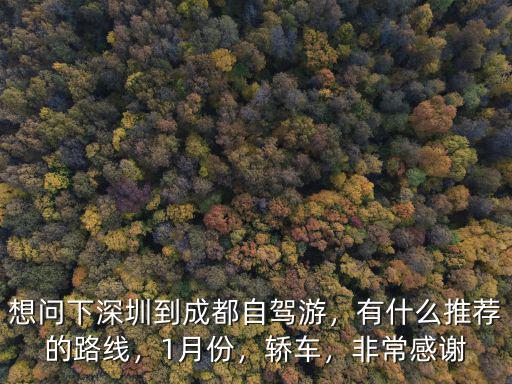 想問下深圳到成都自駕游，有什么推薦的路線，1月份，轎車，非常感謝