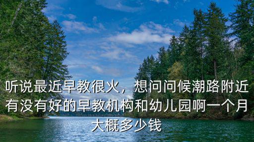 聽說最近早教很火，想問問候潮路附近有沒有好的早教機構和幼兒園啊一個月大概多少錢