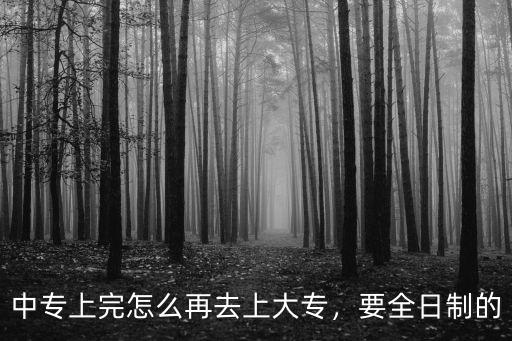中專上完怎么再去上大專，要全日制的