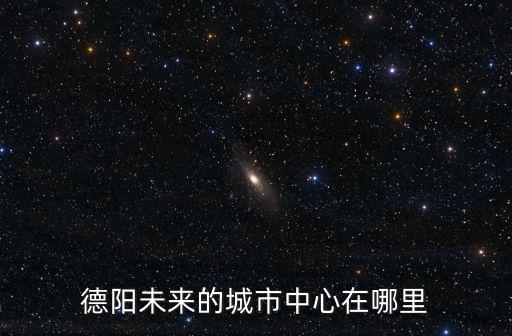 德陽二重大北門在哪里,德陽未來的城市中心在哪里