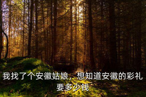 我找了個安徽姑娘，想知道安徽的彩禮要多少錢