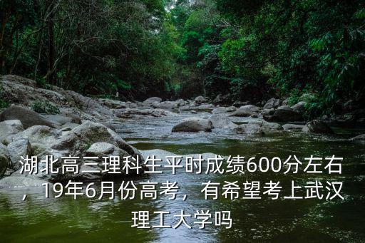 湖北高三理科生平時成績600分左右，19年6月份高考，有希望考上武漢理工大學嗎