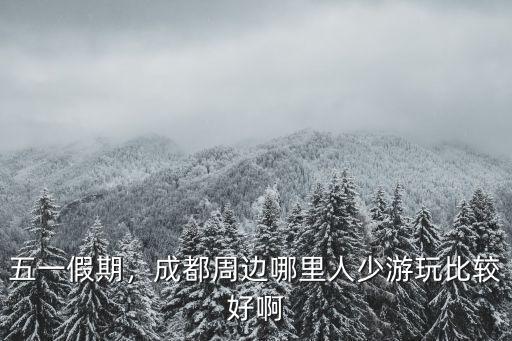 五一假期，成都周邊哪里人少游玩比較好啊