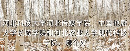 河北科技大學河北傳媒學院、中國地質大學長城學院和河北農業大學現代科技學院，哪個好