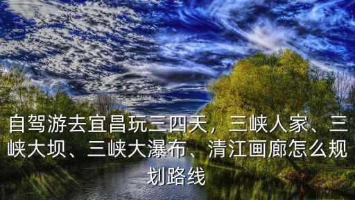 自駕游去宜昌怎么玩,自駕游去宜昌玩三四天