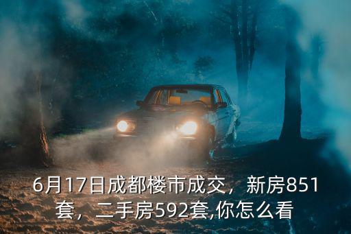 6月17日成都樓市成交，新房851套，二手房592套,你怎么看