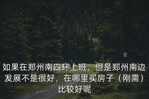 如果在鄭州南四環(huán)上班，但是鄭州南邊發(fā)展不是很好，在哪里買房子（剛需）比較好呢
