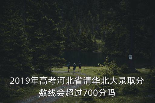 2019年高考河北省清華北大錄取分數(shù)線會超過700分嗎