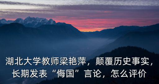 湖北大學(xué)教師梁艷萍，顛覆歷史事實(shí)，長(zhǎng)期發(fā)表“侮國(guó)”言論，怎么評(píng)價(jià)