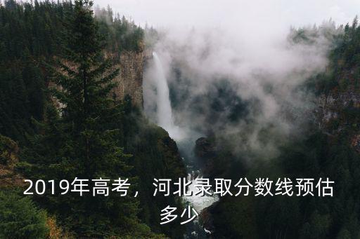 河北環境工程2019年的分數線多少,河北錄取分數線預估多少