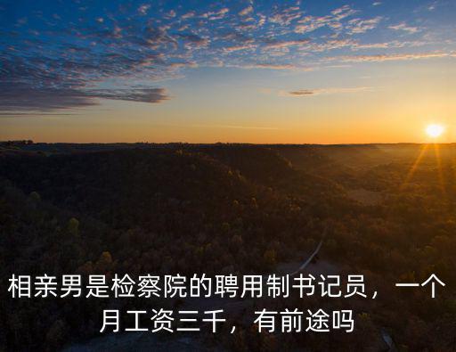 相親男是檢察院的聘用制書記員，一個月工資三千，有前途嗎