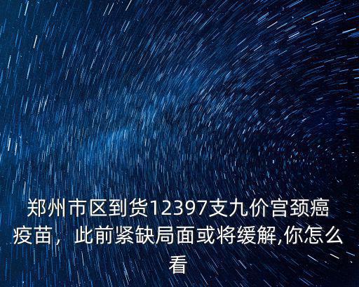 鄭州市區到貨12397支九價宮頸癌疫苗，此前緊缺局面或將緩解,你怎么看