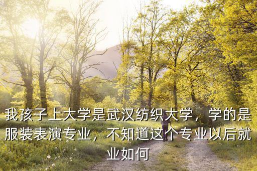 我孩子上大學是武漢紡織大學，學的是服裝表演專業，不知道這個專業以后就業如何