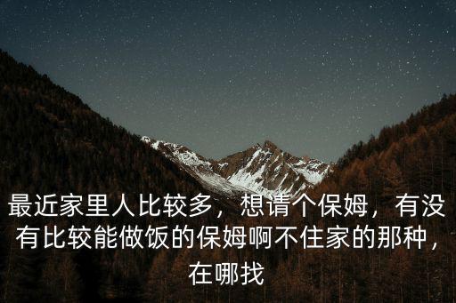 最近家里人比較多，想請個保姆，有沒有比較能做飯的保姆啊不住家的那種，在哪找
