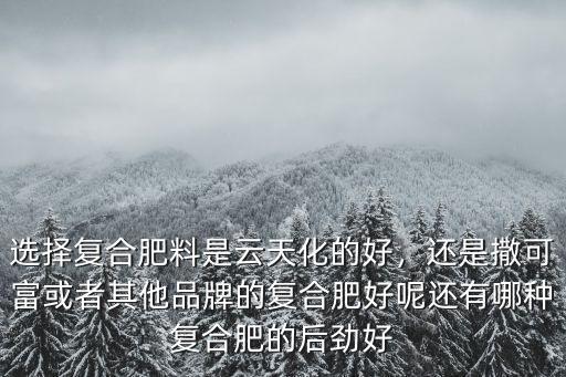 選擇復合肥料是云天化的好，還是撒可富或者其他品牌的復合肥好呢還有哪種復合肥的后勁好