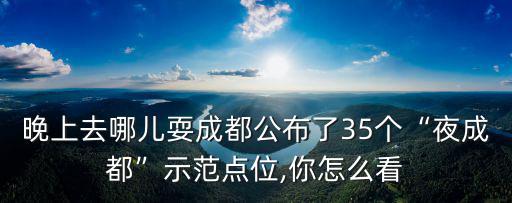 晚上去哪兒耍成都公布了35個“夜成都”示范點位,你怎么看